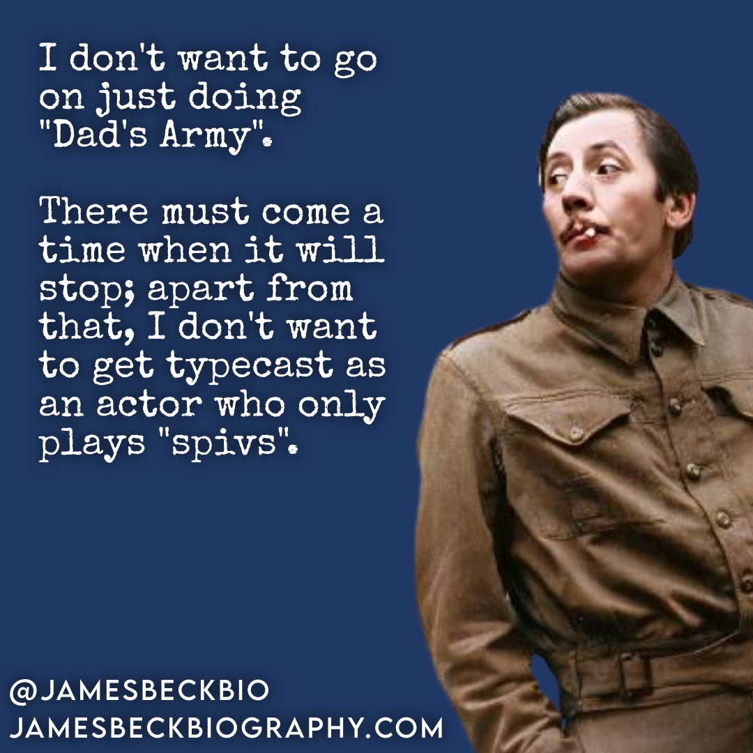 Quote James Beck: 'I don't want to go on just doing "Dad's Army". There must come a time when it will stop; apart from that, I don't want to get typecast as an actor who only plays "spivs".'